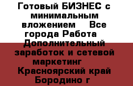 Готовый БИЗНЕС с минимальным вложением! - Все города Работа » Дополнительный заработок и сетевой маркетинг   . Красноярский край,Бородино г.